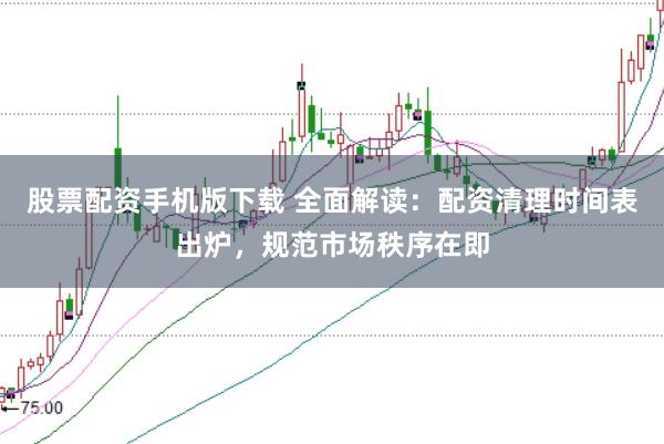 股票配资手机版下载 全面解读：配资清理时间表出炉，规范市场秩序在即
