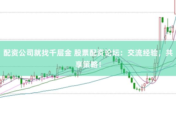 配资公司就找千层金 股票配资论坛：交流经验，共享策略！