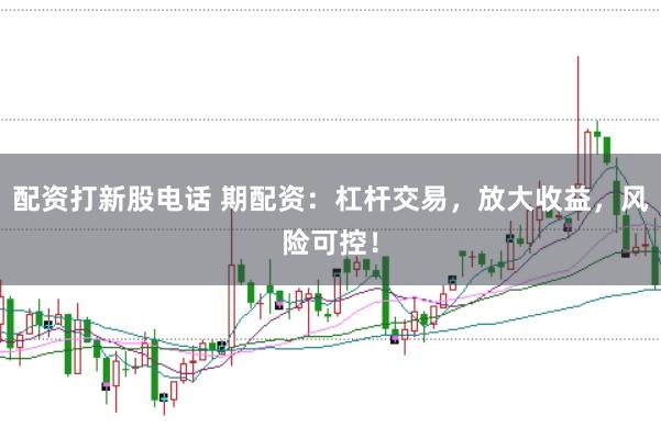 配资打新股电话 期配资：杠杆交易，放大收益，风险可控！
