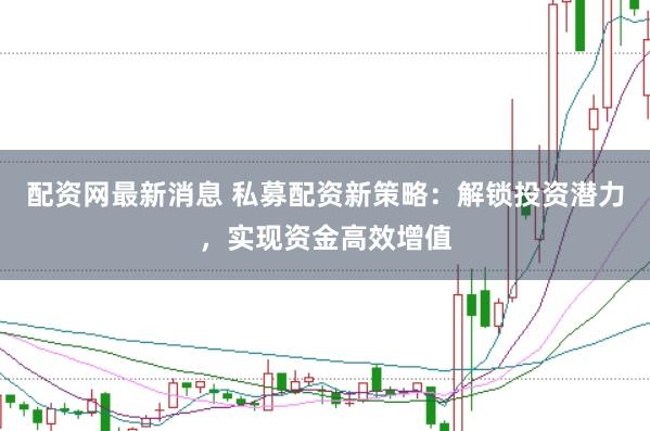 配资网最新消息 私募配资新策略：解锁投资潜力，实现资金高效增值
