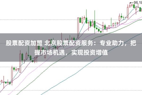 股票配资加盟 北京股票配资服务：专业助力，把握市场机遇，实现投资增值