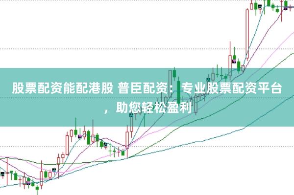 股票配资能配港股 普臣配资：专业股票配资平台，助您轻松盈利