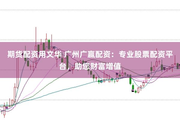期货配资用文华 广州广赢配资：专业股票配资平台，助您财富增值
