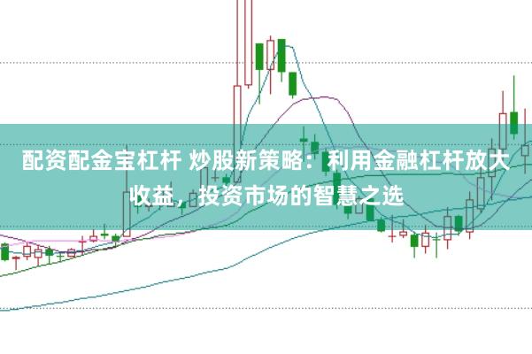 配资配金宝杠杆 炒股新策略：利用金融杠杆放大收益，投资市场的智慧之选