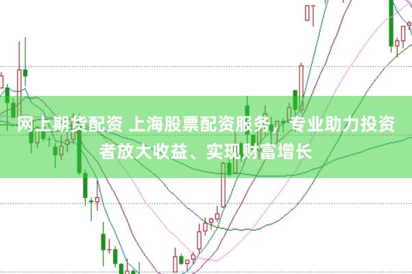 网上期货配资 上海股票配资服务，专业助力投资者放大收益、实现财富增长
