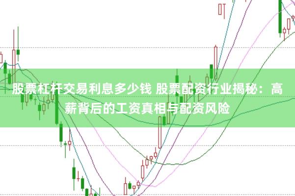 股票杠杆交易利息多少钱 股票配资行业揭秘：高薪背后的工资真相与配资风险