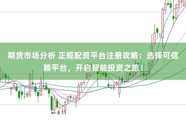 期货市场分析 正规配资平台注册攻略：选择可信赖平台，开启智能投资之旅！