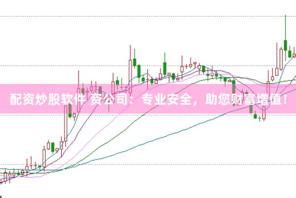 配资炒股软件 资公司：专业安全，助您财富增值！