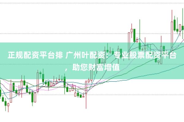 正规配资平台排 广州叶配资：专业股票配资平台，助您财富增值