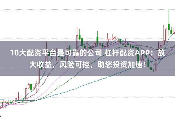 10大配资平台最可靠的公司 杠杆配资APP：放大收益，风险可控，助您投资加速！
