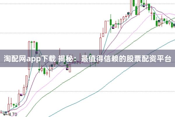 淘配网app下载 揭秘：最值得信赖的股票配资平台