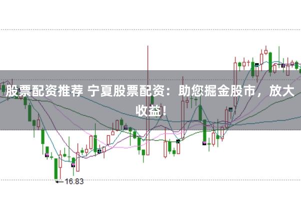 股票配资推荐 宁夏股票配资：助您掘金股市，放大收益！