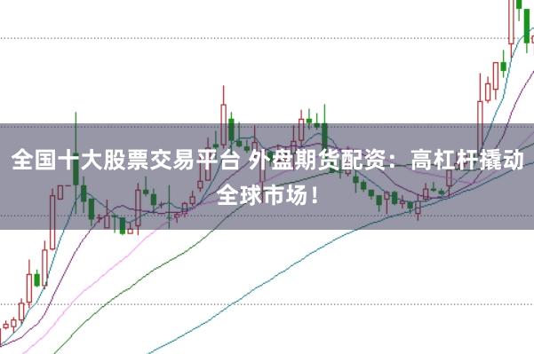 全国十大股票交易平台 外盘期货配资：高杠杆撬动全球市场！