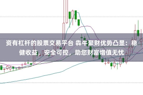 资有杠杆的股票交易平台 犇牛聚财优势凸显：稳健收益，安全可控，助您财富增值无忧