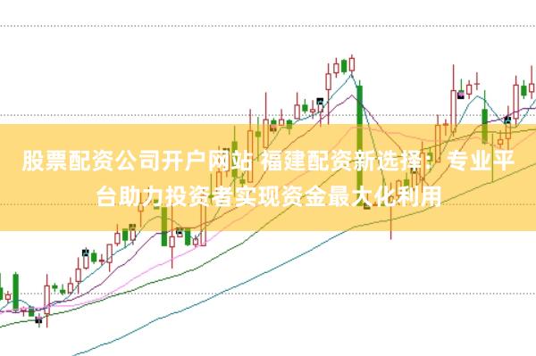 股票配资公司开户网站 福建配资新选择：专业平台助力投资者实现资金最大化利用