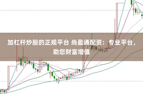 加杠杆炒股的正规平台 尚盈通配资：专业平台，助您财富增值