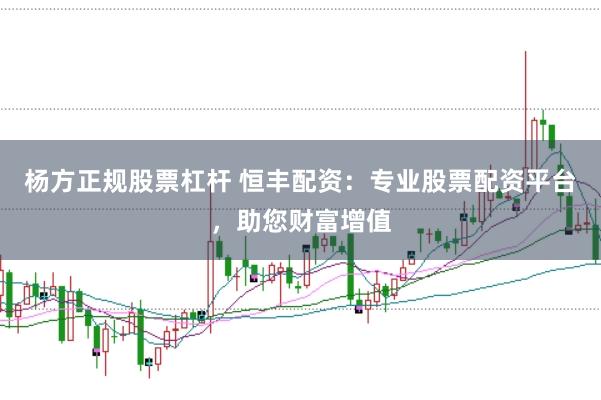 杨方正规股票杠杆 恒丰配资：专业股票配资平台，助您财富增值