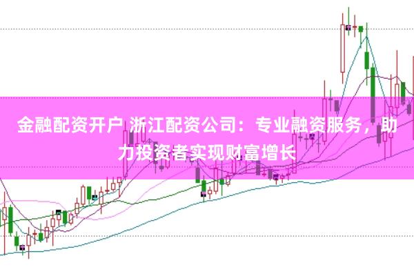 金融配资开户 浙江配资公司：专业融资服务，助力投资者实现财富增长