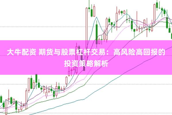 大牛配资 期货与股票杠杆交易：高风险高回报的投资策略解析
