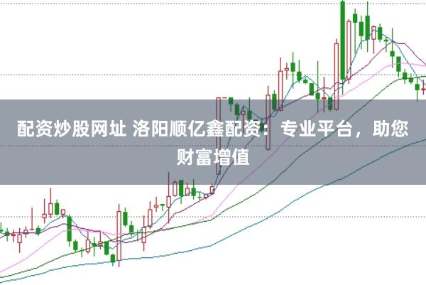 配资炒股网址 洛阳顺亿鑫配资：专业平台，助您财富增值