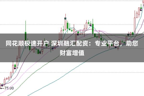 同花顺极速开户 深圳融汇配资：专业平台，助您财富增值