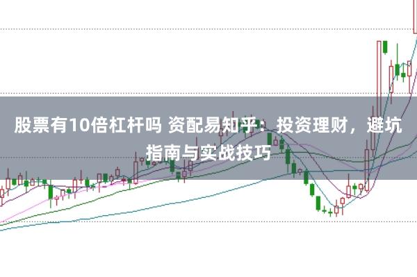 股票有10倍杠杆吗 资配易知乎：投资理财，避坑指南与实战技巧