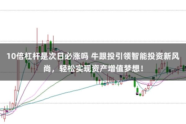10倍杠杆是次日必涨吗 牛跟投引领智能投资新风尚，轻松实现资产增值梦想！