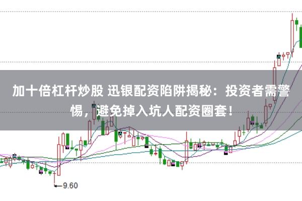加十倍杠杆炒股 迅银配资陷阱揭秘：投资者需警惕，避免掉入坑人配资圈套！