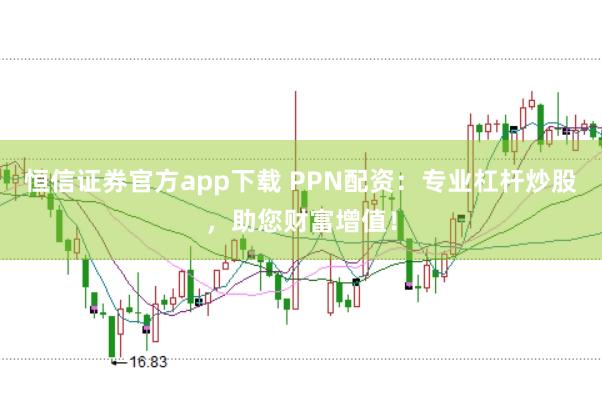 恒信证券官方app下载 PPN配资：专业杠杆炒股，助您财富增值！