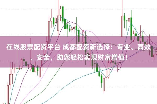 在线股票配资平台 成都配资新选择：专业、高效、安全，助您轻松实现财富增值！