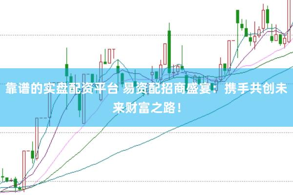 靠谱的实盘配资平台 易资配招商盛宴：携手共创未来财富之路！