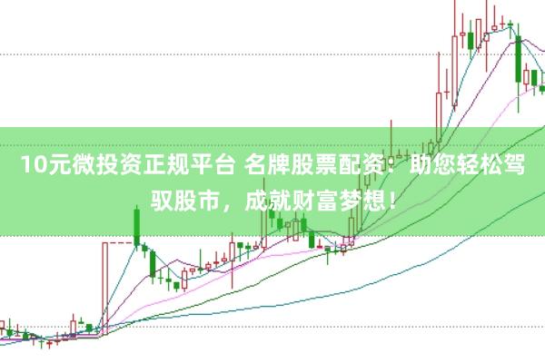 10元微投资正规平台 名牌股票配资：助您轻松驾驭股市，成就财富梦想！