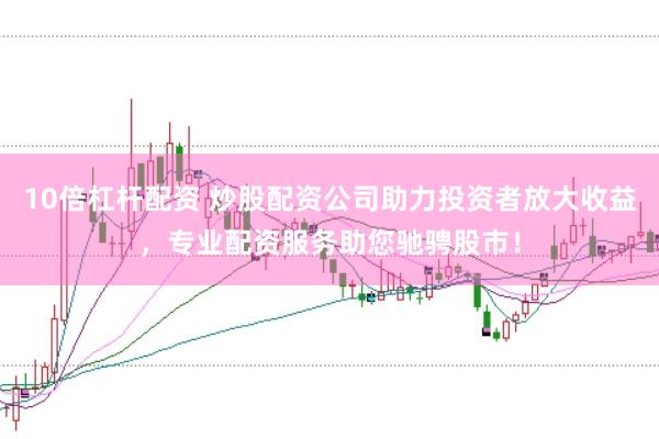10倍杠杆配资 炒股配资公司助力投资者放大收益，专业配资服务助您驰骋股市！