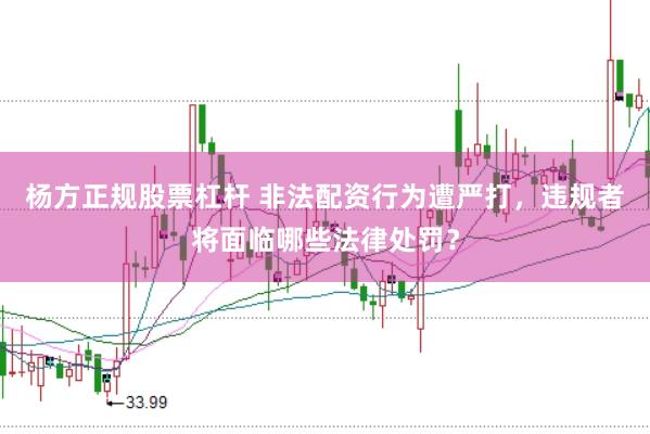 杨方正规股票杠杆 非法配资行为遭严打，违规者将面临哪些法律处罚？