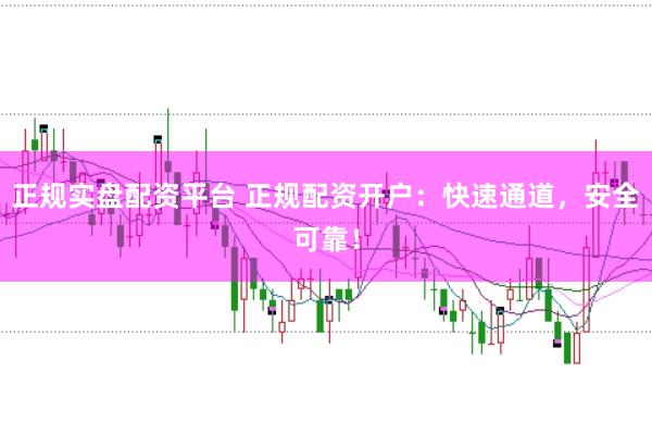 正规实盘配资平台 正规配资开户：快速通道，安全可靠！