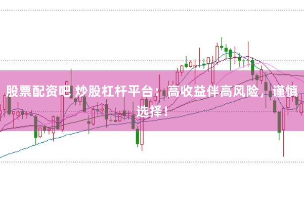 股票配资吧 炒股杠杆平台：高收益伴高风险，谨慎选择！