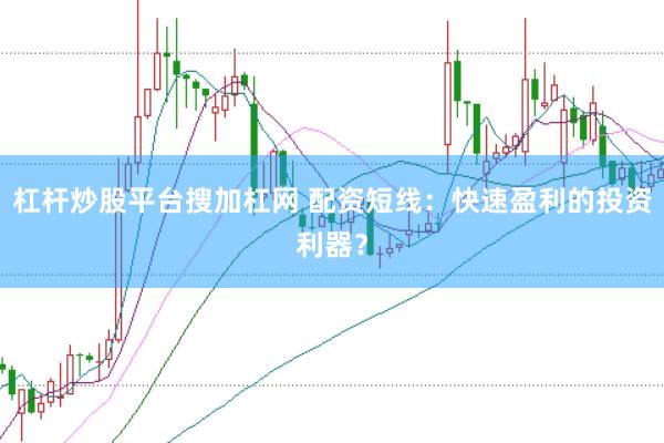 杠杆炒股平台搜加杠网 配资短线：快速盈利的投资利器？