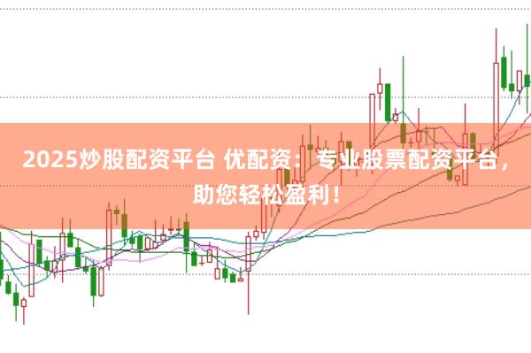 2025炒股配资平台 优配资：专业股票配资平台，助您轻松盈利！
