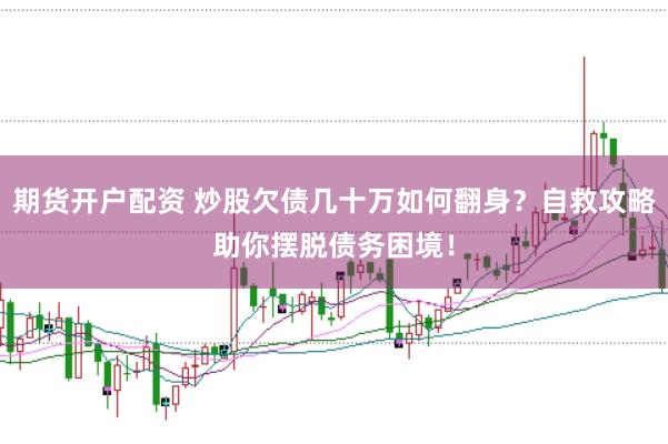 期货开户配资 炒股欠债几十万如何翻身？自救攻略助你摆脱债务困境！