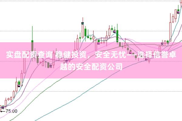 实盘配资查询 稳健投资，安全无忧——选择信誉卓越的安全配资公司