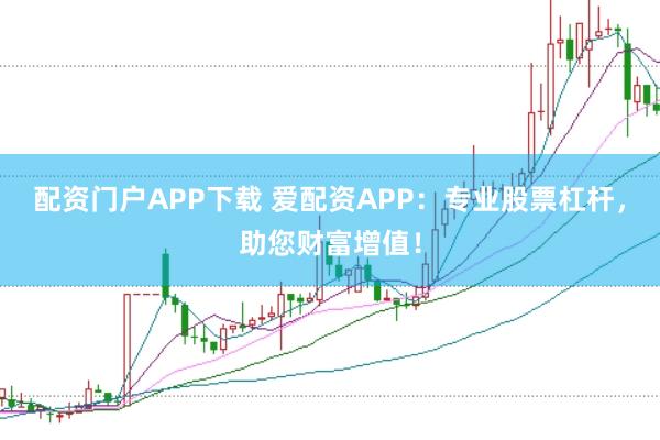 配资门户APP下载 爱配资APP：专业股票杠杆，助您财富增值！