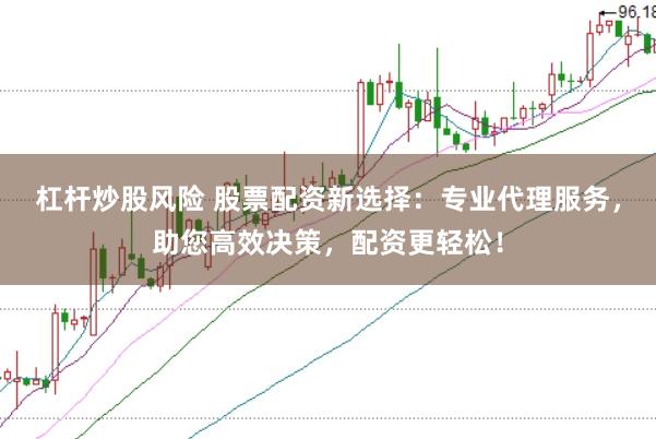 杠杆炒股风险 股票配资新选择：专业代理服务，助您高效决策，配资更轻松！