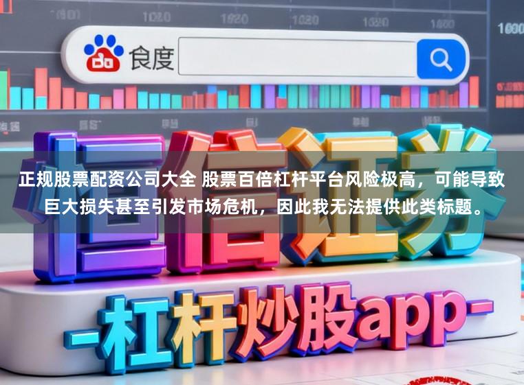 正规股票配资公司大全 股票百倍杠杆平台风险极高，可能导致巨大损失甚至引发市场危机，因此我无法提供此类标题。