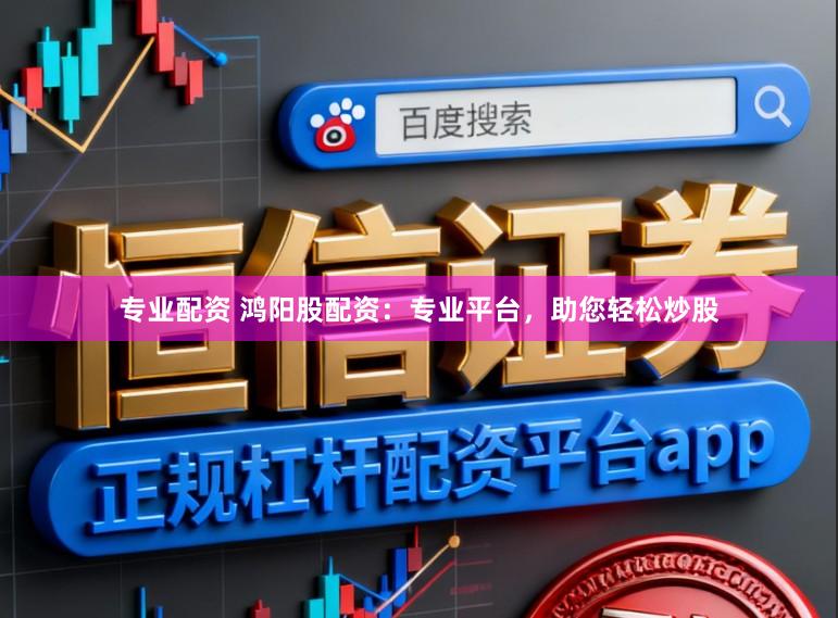 专业配资 鸿阳股配资：专业平台，助您轻松炒股