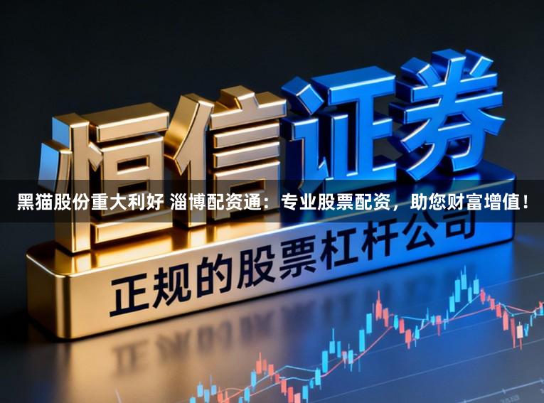 黑猫股份重大利好 淄博配资通：专业股票配资，助您财富增值！