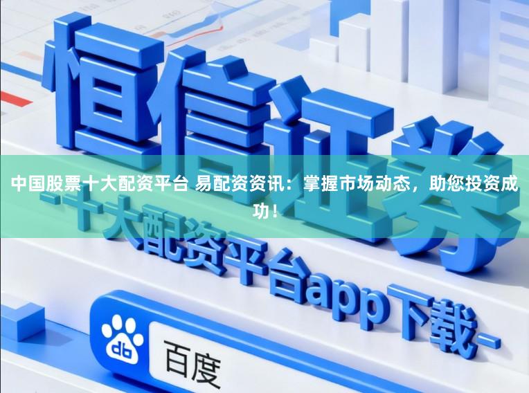 中国股票十大配资平台 易配资资讯：掌握市场动态，助您投资成功！