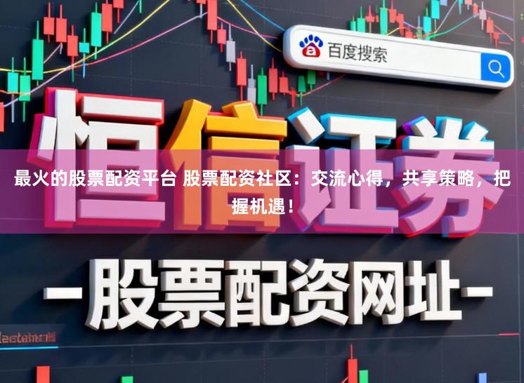 最火的股票配资平台 股票配资社区：交流心得，共享策略，把握机遇！