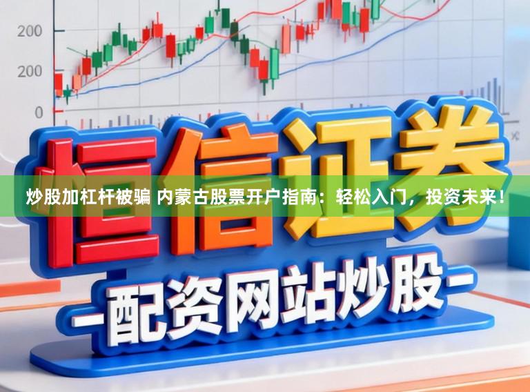 炒股加杠杆被骗 内蒙古股票开户指南：轻松入门，投资未来！