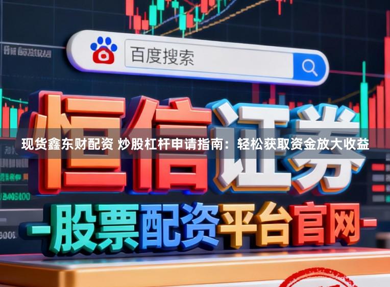 现货鑫东财配资 炒股杠杆申请指南：轻松获取资金放大收益