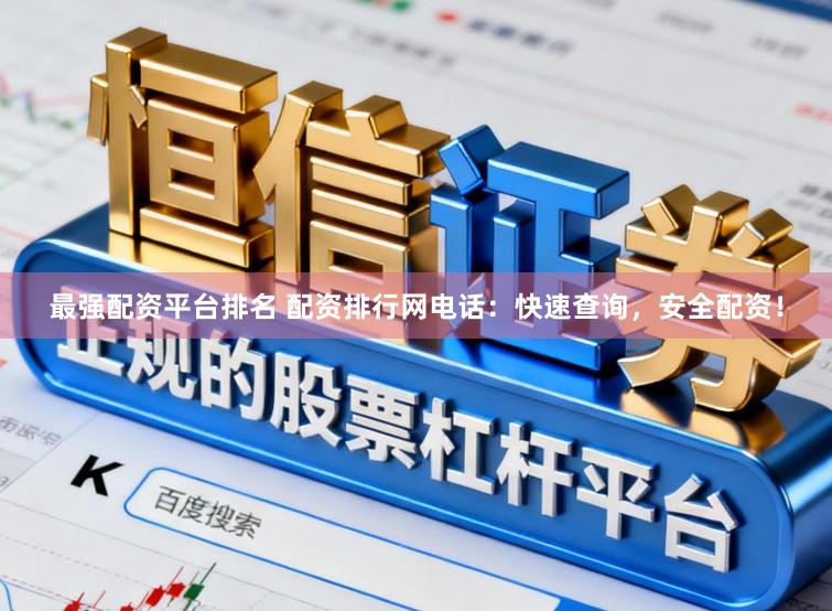 最强配资平台排名 配资排行网电话：快速查询，安全配资！